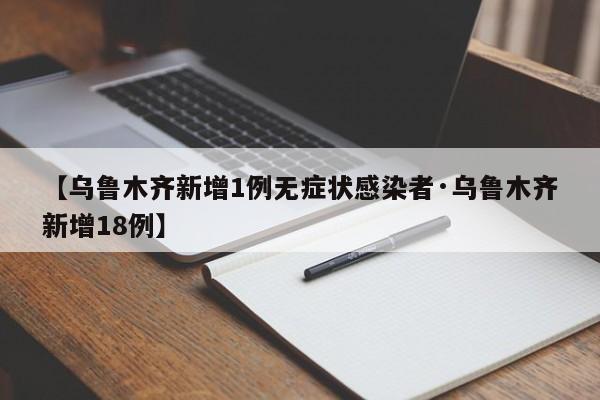 【乌鲁木齐新增1例无症状感染者·乌鲁木齐新增18例】