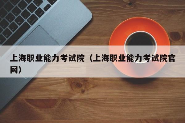 上海职业能力考试院(上海职业能力考试院官网)