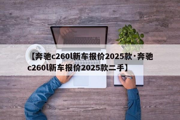 【奔驰c260l新车报价2025款·奔驰c260l新车报价2025款二手】