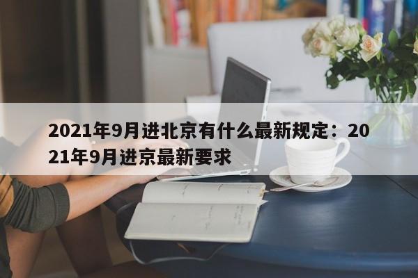 2021年9月进北京有什么最新规定：2021年9月进京最新要求