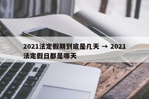 2021法定假期到底是几天 → 2021法定假日都是哪天