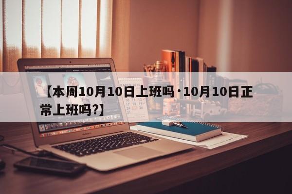 【本周10月10日上班吗·10月10日正常上班吗?】