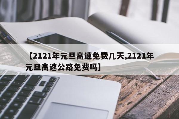 【2121年元旦高速免费几天,2121年元旦高速公路免费吗】