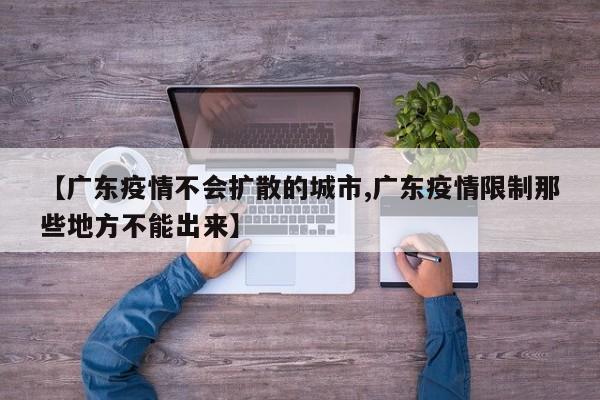 【广东疫情不会扩散的城市,广东疫情限制那些地方不能出来】