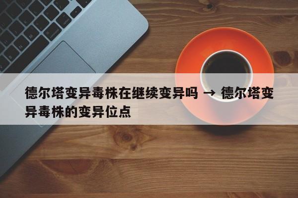 德尔塔变异毒株在继续变异吗 → 德尔塔变异毒株的变异位点