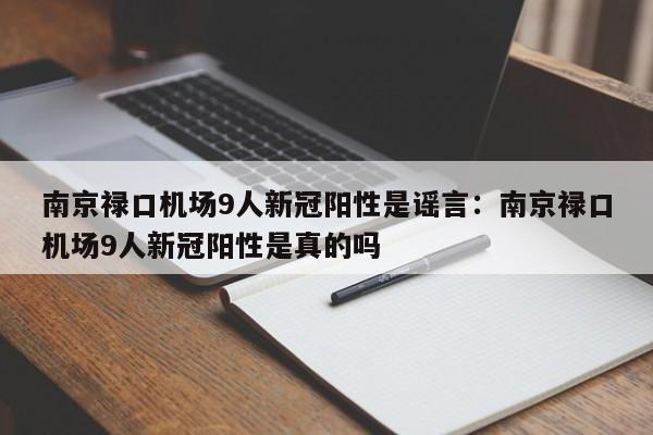 南京禄口机场9人新冠阳性是谣言:南京禄口机场9人新冠阳性是真的吗