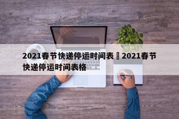 2021春节快递停运时间表›2021春节快递停运时间表格