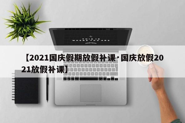 【2021国庆假期放假补课·国庆放假2021放假补课】