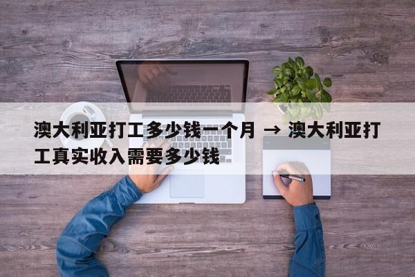 澳大利亚打工多少钱一个月 → 澳大利亚打工真实收入需要多少钱