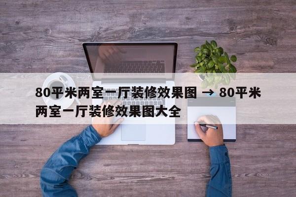 80平米两室一厅装修效果图 → 80平米两室一厅装修效果图大全