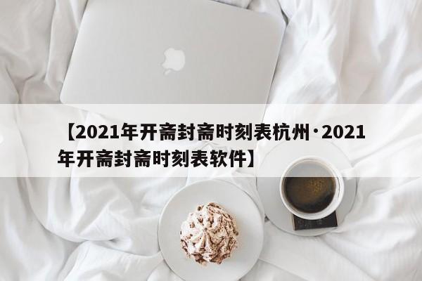 【2021年开斋封斋时刻表杭州·2021年开斋封斋时刻表软件】