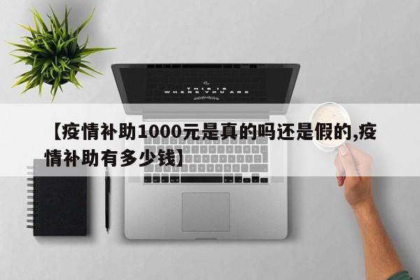 【疫情补助1000元是真的吗还是假的,疫情补助有多少钱】