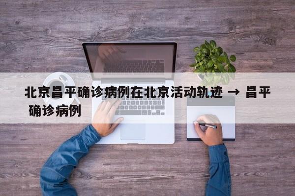 北京昌平确诊病例在北京活动轨迹 → 昌平 确诊病例