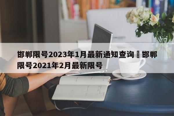 邯郸限号2023年1月最新通知查询›邯郸限号2021年2月最新限号