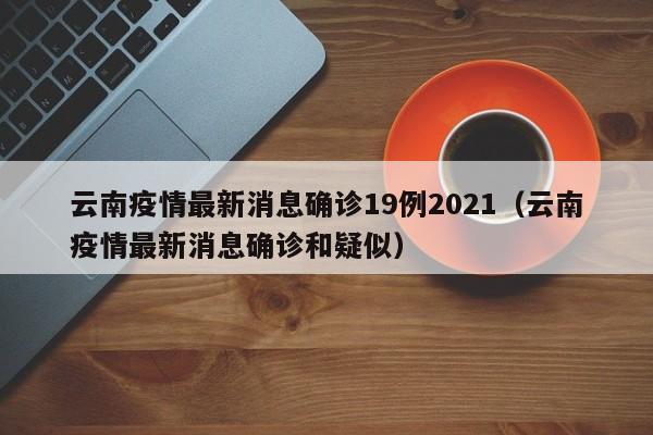 云南疫情最新消息确诊19例2021(云南疫情最新消息确诊和疑似)