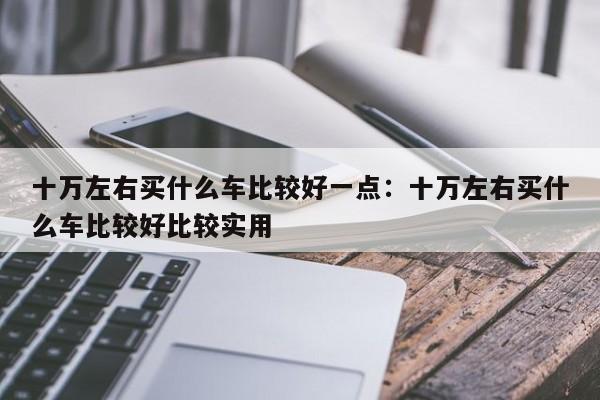 十万左右买什么车比较好一点:十万左右买什么车比较好比较实用