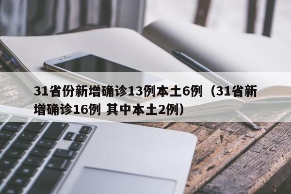 31省份新增确诊13例本土6例(31省新增确诊16例 其中本土2例)