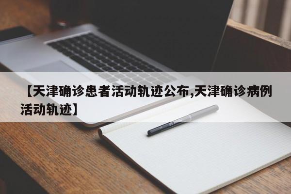 【天津确诊患者活动轨迹公布,天津确诊病例活动轨迹】