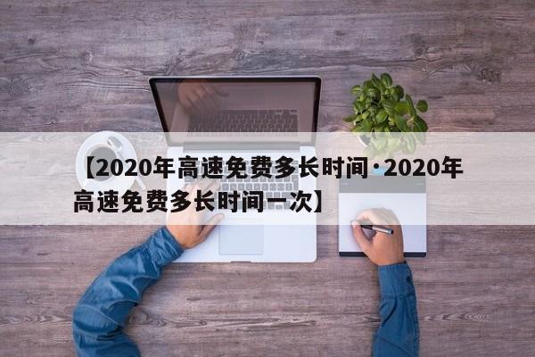 【2020年高速免费多长时间·2020年高速免费多长时间一次】