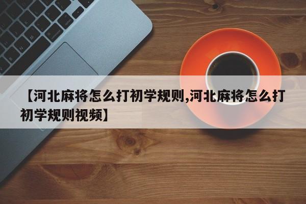 【河北麻将怎么打初学规则,河北麻将怎么打初学规则视频】
