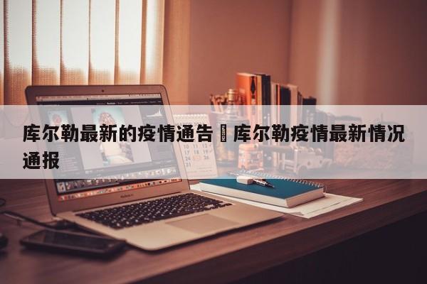 库尔勒最新的疫情通告›库尔勒疫情最新情况通报