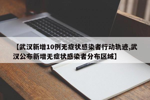 【武汉新增10例无症状感染者行动轨迹,武汉公布新增无症状感染者分布区域】