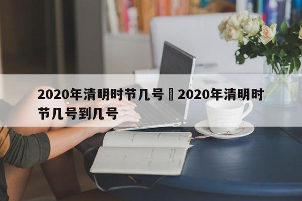2020年清明时节几号›2020年清明时节几号到几号