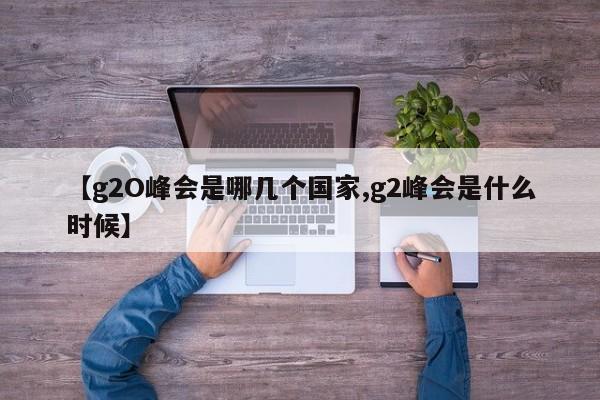 【g2O峰会是哪几个国家,g2峰会是什么时候】