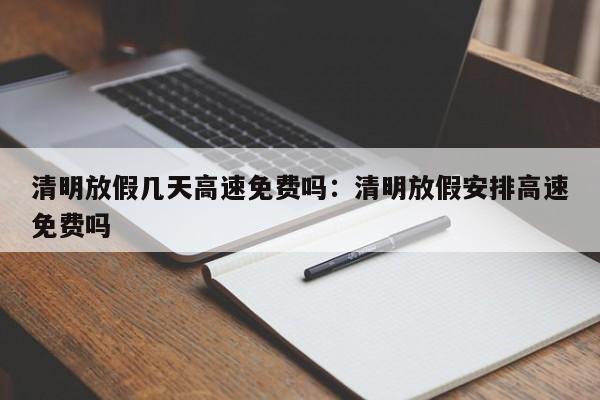 清明放假几天高速免费吗:清明放假安排高速免费吗