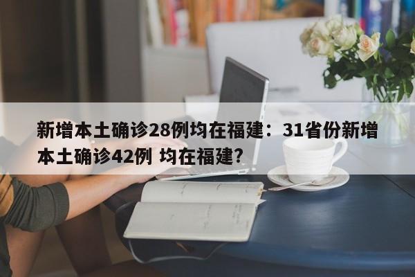 新增本土确诊28例均在福建:31省份新增本土确诊42例 均在福建?