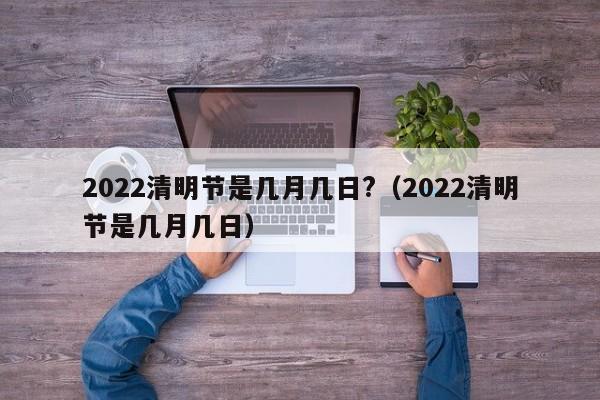 2022清明节是几月几日?(2022清明节是几月几日)