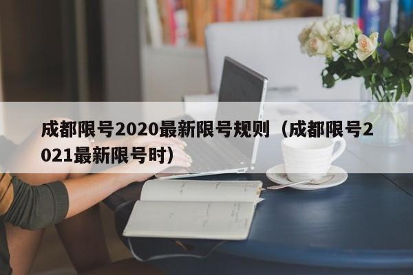 成都限号2020最新限号规则(成都限号2021最新限号时)