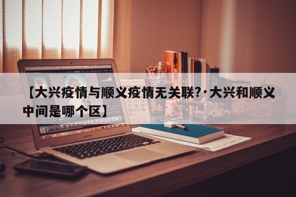 【大兴疫情与顺义疫情无关联?·大兴和顺义中间是哪个区】