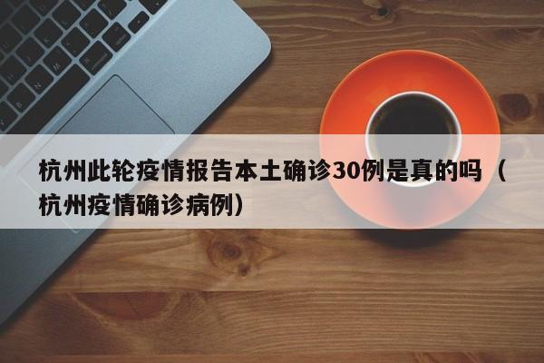 杭州此轮疫情报告本土确诊30例是真的吗(杭州疫情确诊病例)