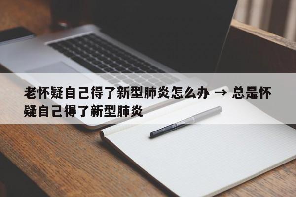老怀疑自己得了新型肺炎怎么办 → 总是怀疑自己得了新型肺炎