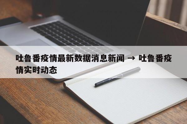 吐鲁番疫情最新数据消息新闻 → 吐鲁番疫情实时动态