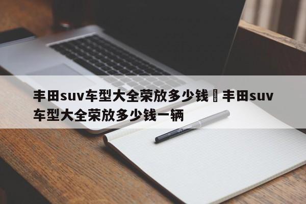 丰田suv车型大全荣放多少钱›丰田suv车型大全荣放多少钱一辆