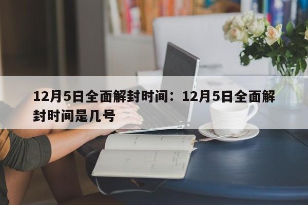 12月5日全面解封时间:12月5日全面解封时间是几号