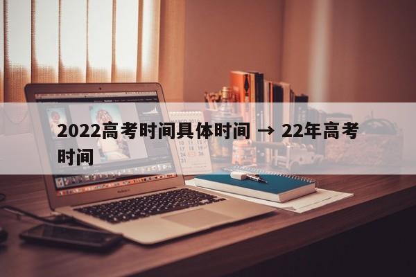 2022高考时间具体时间 → 22年高考时间