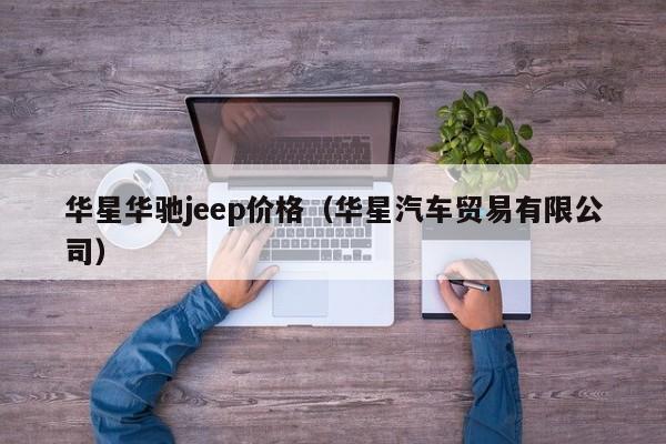华星华驰jeep价格(华星汽车贸易有限公司)