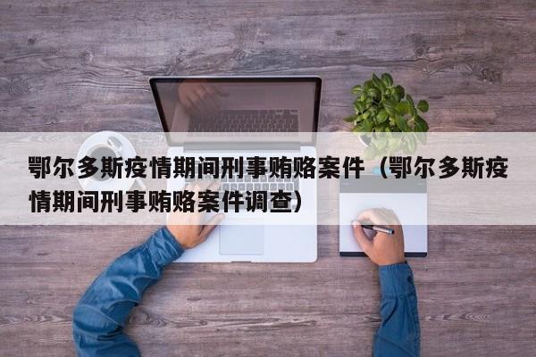 鄂尔多斯疫情期间刑事贿赂案件(鄂尔多斯疫情期间刑事贿赂案件调查)