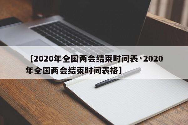 【2020年全国两会结束时间表·2020年全国两会结束时间表格】