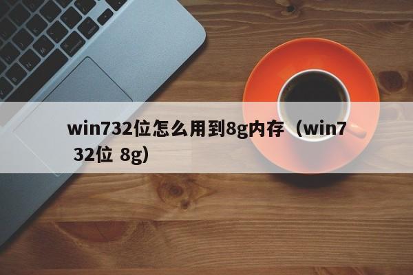 win732位怎么用到8g内存(win7 32位 8g)