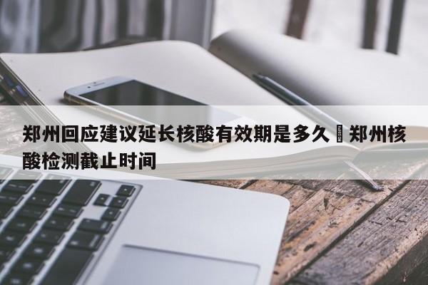 郑州回应建议延长核酸有效期是多久›郑州核酸检测截止时间