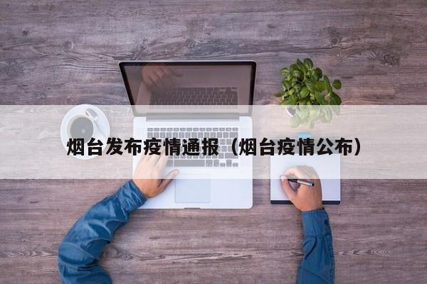 烟台发布疫情通报(烟台疫情公布)