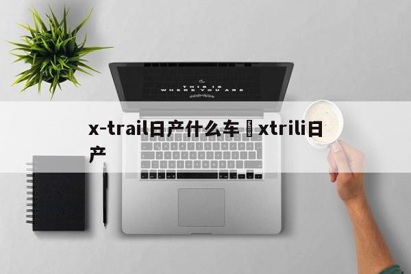 x-trail日产什么车›xtrili日产