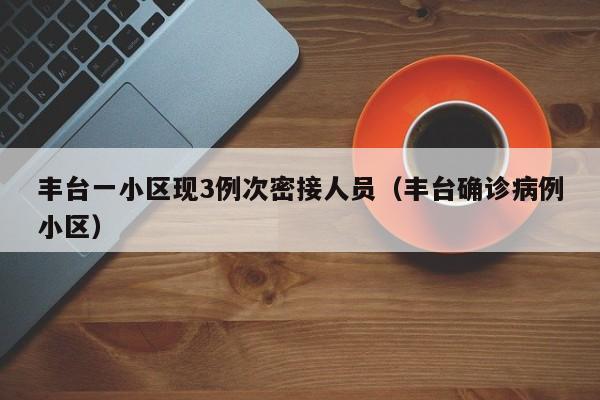 丰台一小区现3例次密接人员(丰台确诊病例小区)