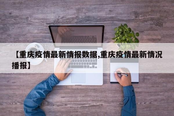【重庆疫情最新情报数据,重庆疫情最新情况播报】