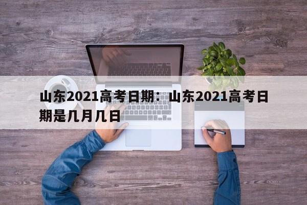 山东2021高考日期:山东2021高考日期是几月几日