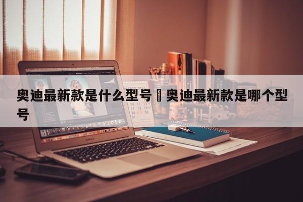 奥迪最新款是什么型号›奥迪最新款是哪个型号